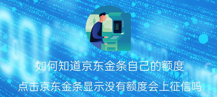 如何知道京东金条自己的额度 点击京东金条显示没有额度会上征信吗？